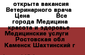  открыта вакансия Ветеринарного врача › Цена ­ 42 000 - Все города Медицина, красота и здоровье » Медицинские услуги   . Ростовская обл.,Каменск-Шахтинский г.